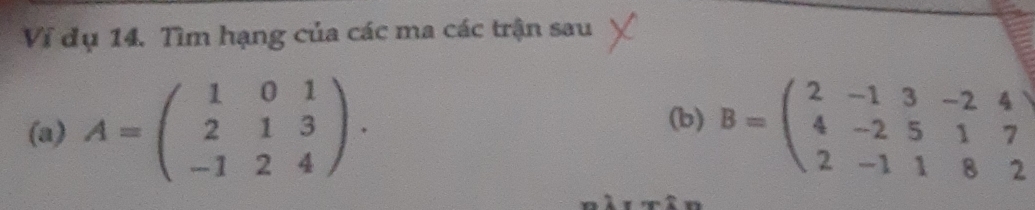 Ví dụ 14. Tìm hạng của các ma các trận sau
(a) A=beginpmatrix 1&0&1 2&1&3 -1&2&4endpmatrix. B=beginpmatrix 2&-1&3&-2&4 4&-2&5&1&7 2&-1&1&8&2endpmatrix
(b)