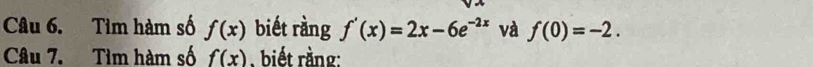 Tìm hàm số f(x) biết ràng f'(x)=2x-6e^(-2x) và f(0)=-2. 
Câu 7. Tìm hàm số f(x) , biết rằng: