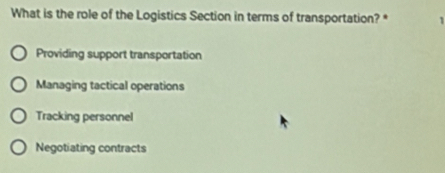 What is the role of the Logistics Section in terms of transportation? * 1
Providing support transportation
Managing tactical operations
Tracking personnel
Negotiating contracts