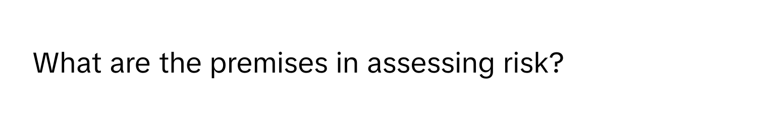 What are the premises in assessing risk?