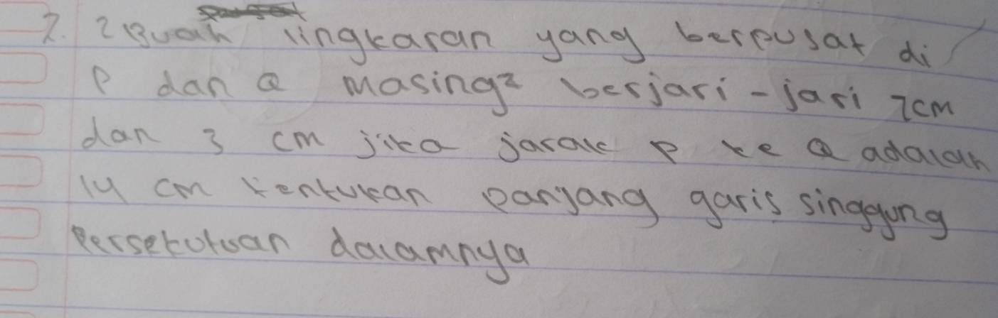 guah lingkaran yang bereusat di
P dan a masing berjari-jari Tcm
dan 3 cm jika jarak p keQ adacdh 
lu cm Kenturan earjang garis singgong 
Bersebotuan daamnya