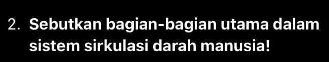 Sebutkan bagian-bagian utama dalam 
sistem sirkulasi darah manusia!