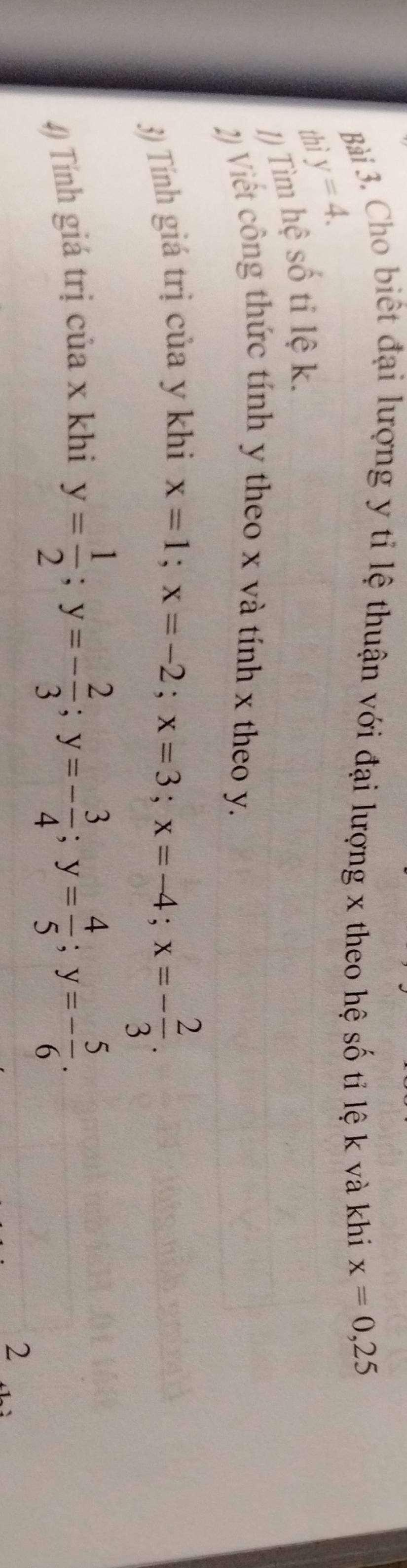 Cho biết đại lượng y tỉ lệ thuận với đại lượng x theo hệ số tỉ lệ k và khi x=0,25
thì y=4. 
/) Tìm hệ số tỉ lệ k. 
2) Viết công thức tính y theo x và tính x theo y. 
3) Tính giá trị của y khi x=1; x=-2; x=3; x=-4; x=- 2/3 . 
4) Tính giá trị của x khi
y= 1/2 ; y=- 2/3 ; y=- 3/4 ; y= 4/5 ; y=- 5/6 . 
2