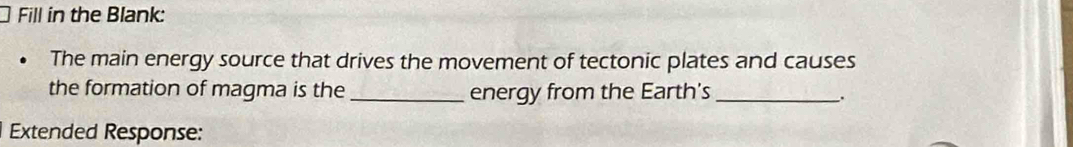 Fill in the Blank: 
The main energy source that drives the movement of tectonic plates and causes 
the formation of magma is the _energy from the Earth's_ 
. 
Extended Response: