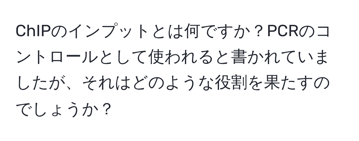 ChIPのインプットとは何ですか？PCRのコントロールとして使われると書かれていましたが、それはどのような役割を果たすのでしょうか？