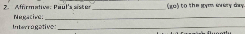 Affirmative: Paul’s sister _(go) to the gym every day
Negative:_ 
Interrogative:_