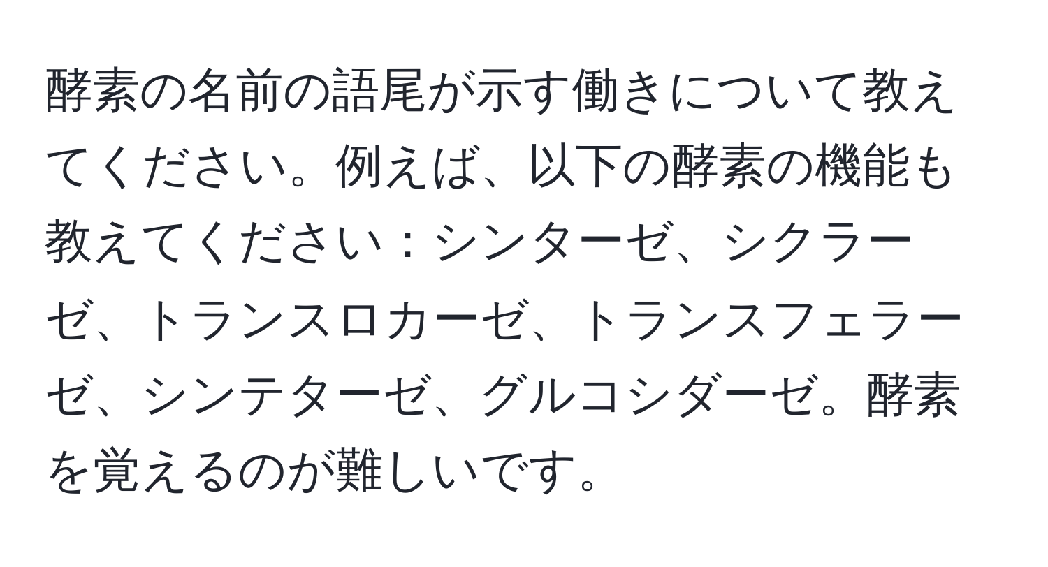 酵素の名前の語尾が示す働きについて教えてください。例えば、以下の酵素の機能も教えてください：シンターゼ、シクラーゼ、トランスロカーゼ、トランスフェラーゼ、シンテターゼ、グルコシダーゼ。酵素を覚えるのが難しいです。