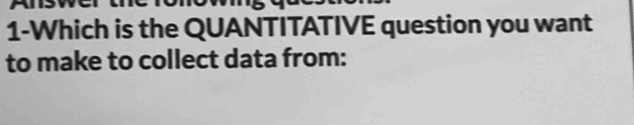 1-Which is the QUANTITATIVE question you want 
to make to collect data from: