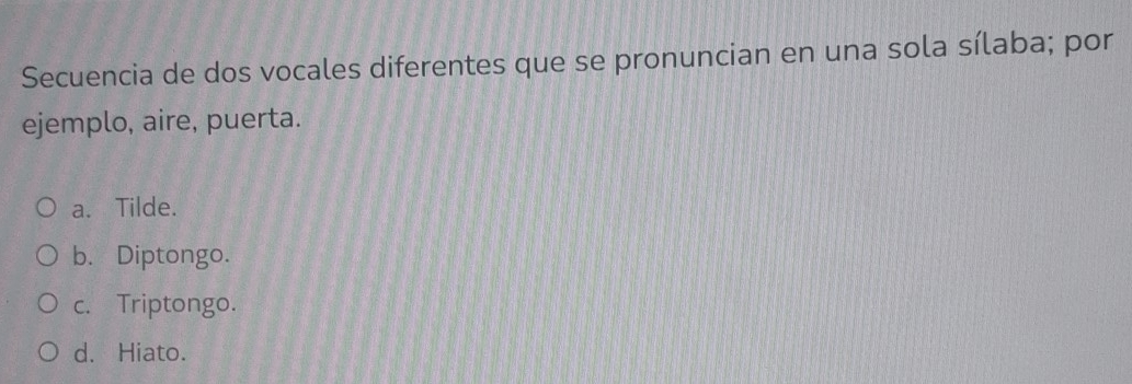 Secuencia de dos vocales diferentes que se pronuncian en una sola sílaba; por
ejemplo, aire, puerta.
a. Tilde.
b. Diptongo.
c. Triptongo.
d. Hiato.