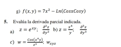 f(x,y)=7x^2-Ln(CosxCosy)
5. Evalúa la derivada parcial indicada. 
a) z=e^(xy);  partial^2z/partial y^2  b) z= x^4/y ;  partial^3z/partial y^3 
c) w= Cos(x^4y)/z^3 ; w_xyz