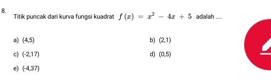 Titik puncak dari kurva fungsi kuadrat f(x)=x^2-4x+5 adalah ....
a) (4,5) b) (2,1)
c) (-2,17) d) (0,5)
e) (-4,37)