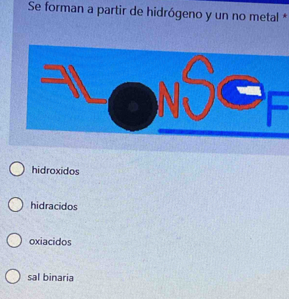 Se forman a partir de hidrógeno y un no metal *
hidroxidos
hidracidos
oxiacidos
sal binaria