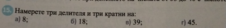 Намерете τри делиτеля и τри κраτни на:
a) 8; 6) 18; в) 39; r) 45.