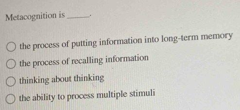 Metacognition is _.
the process of putting information into long-term memory
the process of recalling information
thinking about thinking
the ability to process multiple stimuli