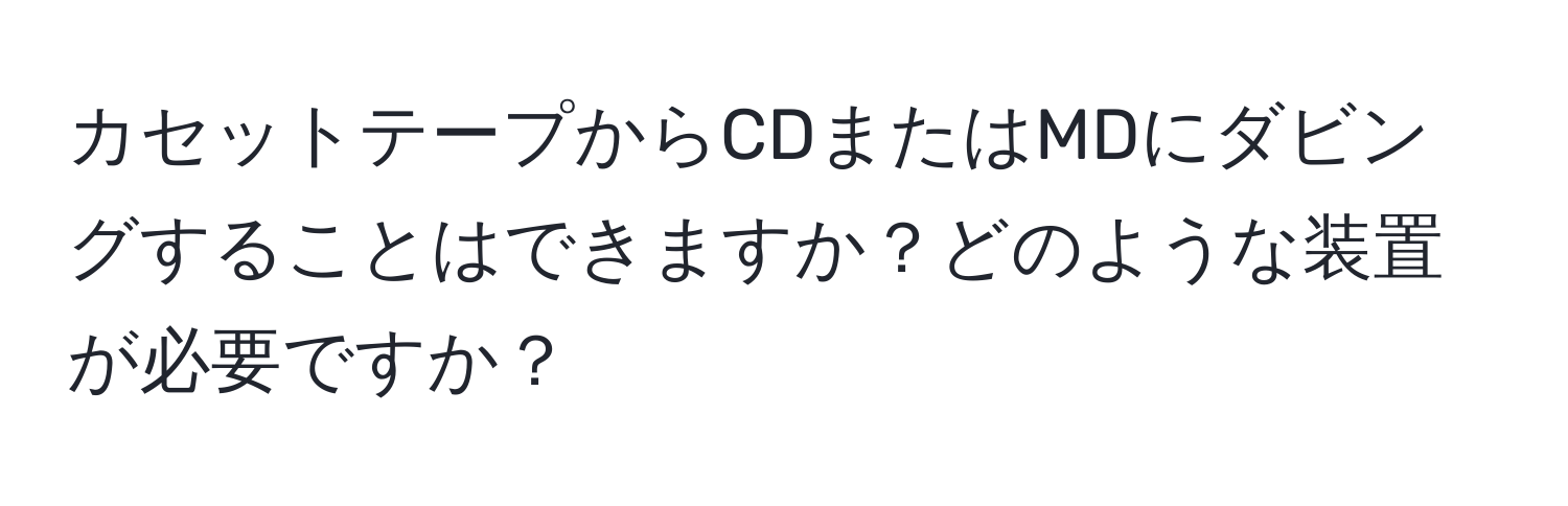 カセットテープからCDまたはMDにダビングすることはできますか？どのような装置が必要ですか？