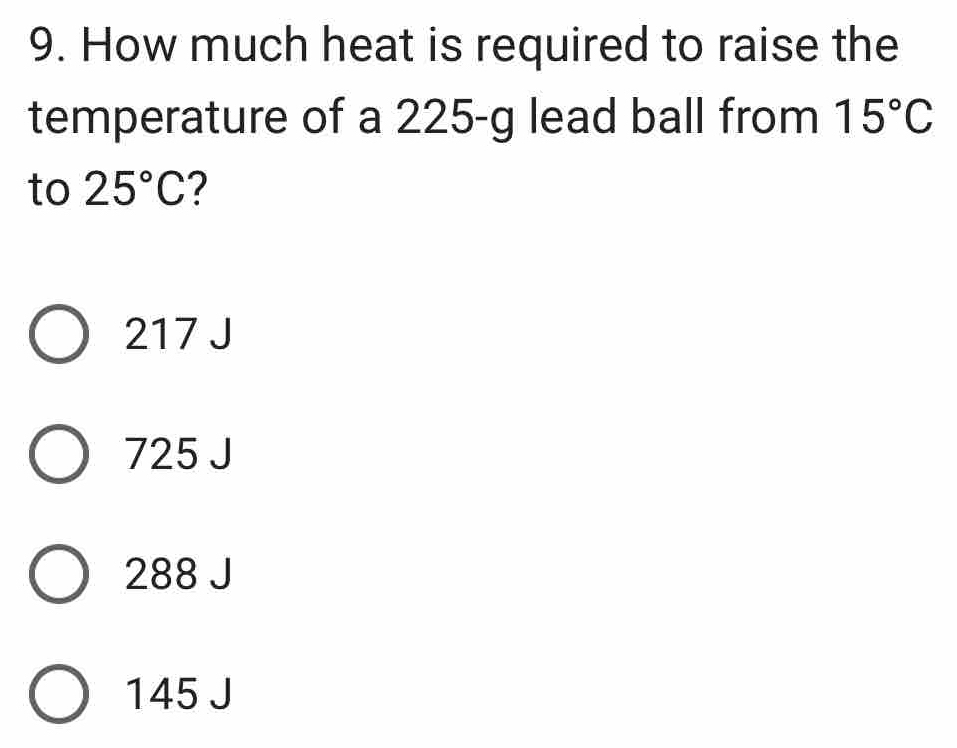 How much heat is required to raise the
temperature of a 225-g lead ball from 15°C
to 25°C ?
217 J
725 J
288 J
145 J