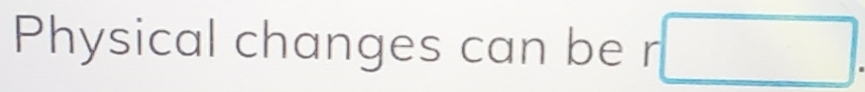 Physical changes can be r · □.