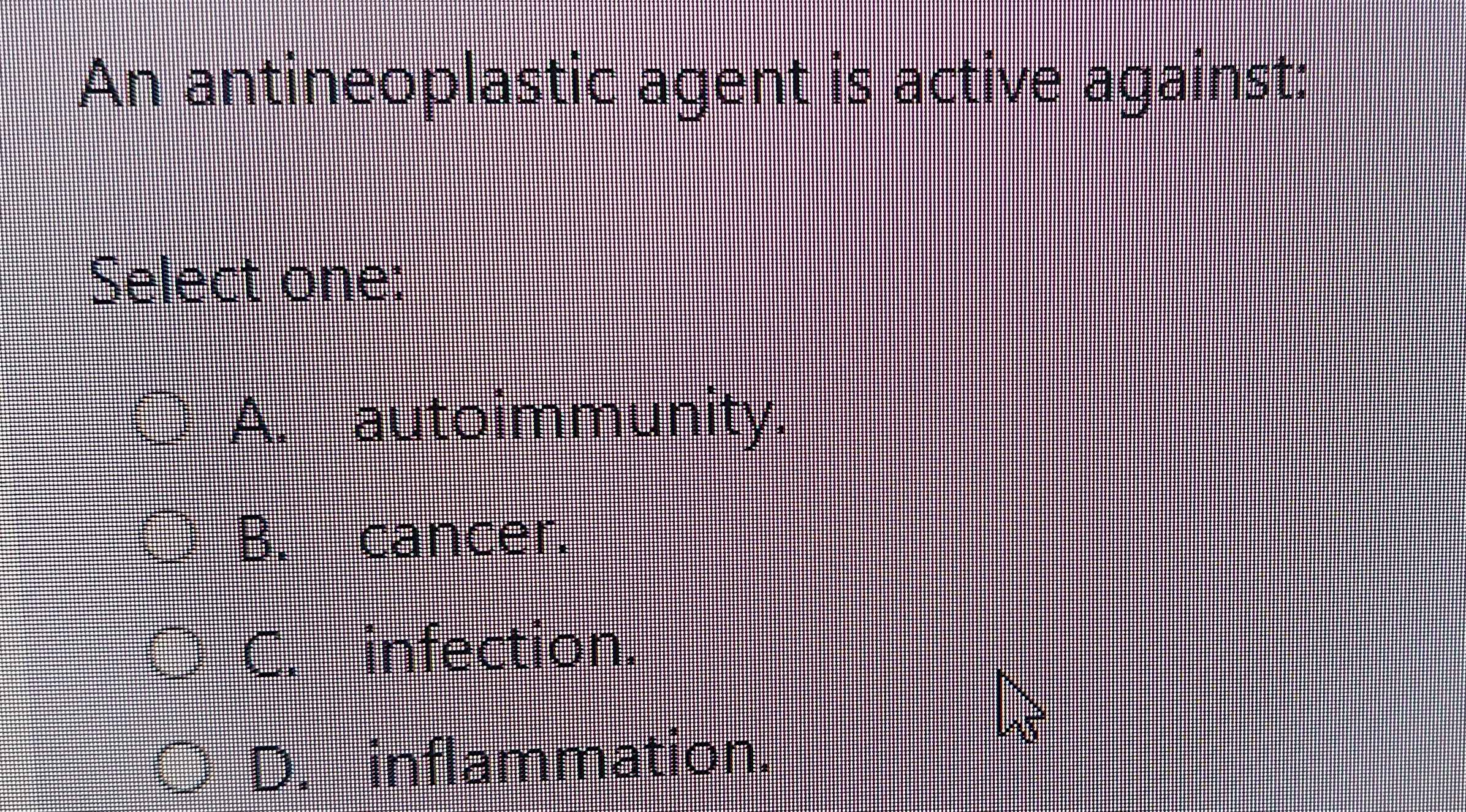 An antineoplastic agent is active against:
Select one:
A. autoimmunity.
B. cancer.
C. infection.
D. inflammation.