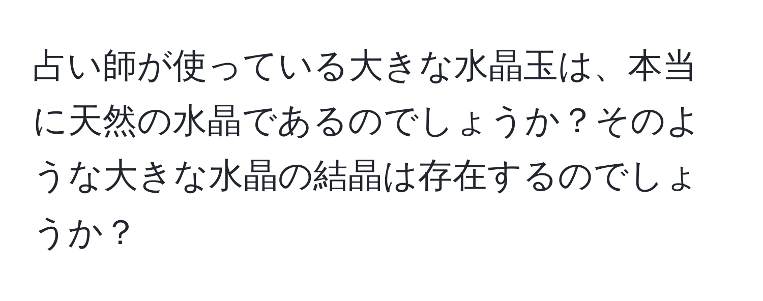 占い師が使っている大きな水晶玉は、本当に天然の水晶であるのでしょうか？そのような大きな水晶の結晶は存在するのでしょうか？