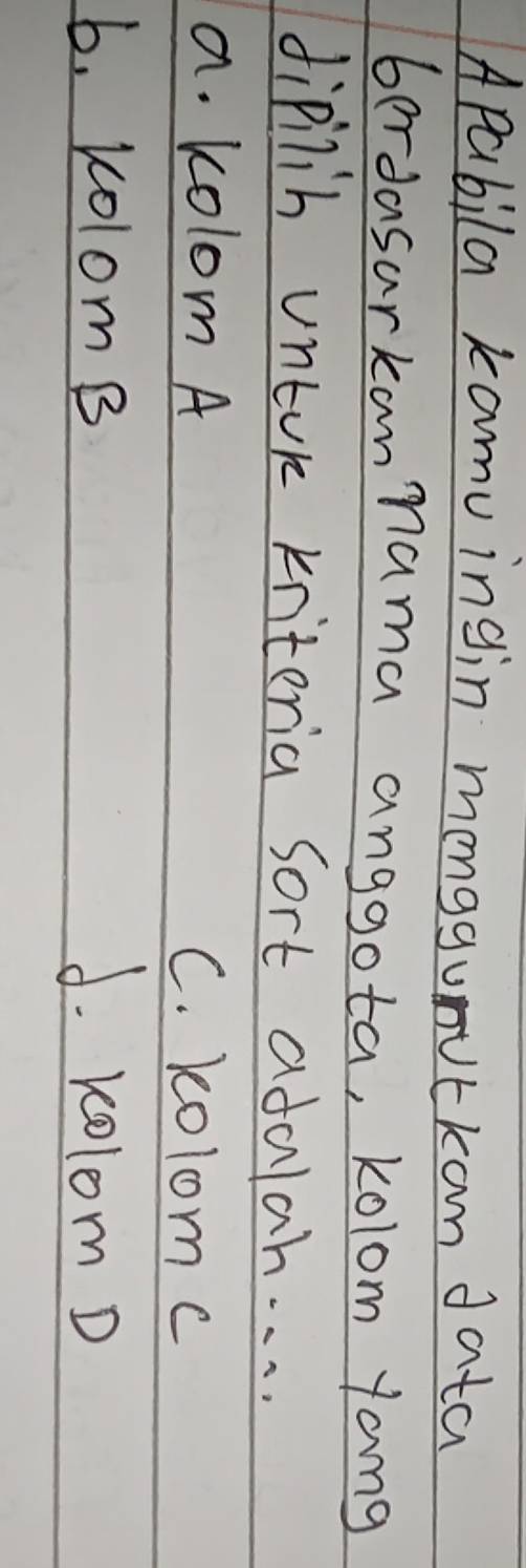 Apabila kamu ingin monggunutkom data
berdasarkannama anggota, kolom yang
dipilih untor kniteria sort adalah. . . .
a. Kolom A C. kolomc
6. kolomB d. 10lom D