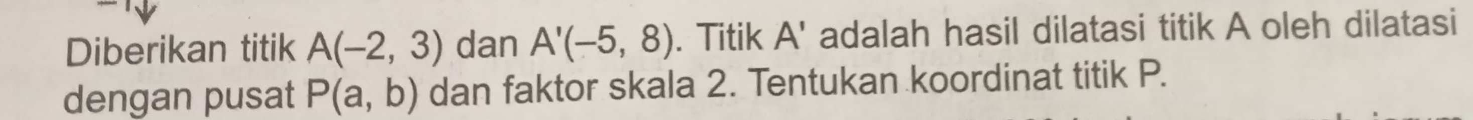 Diberikan titik A(-2,3) dan A'(-5,8). Titik A' adalah hasil dilatasi titik A oleh dilatasi 
dengan pusat P(a,b) dan faktor skala 2. Tentukan koordinat titik P.