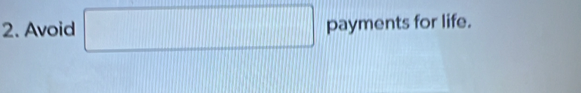 Avoid^ □ □ □  payments for life.