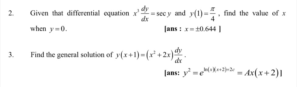 Given that differential equation x^3 dy/dx =sec y and y(1)= π /4  , find the value of x
when y=0. [ans : x=± 0.644]
3. Find the general solution of y(x+1)=(x^2+2x) dy/dx . 
[ans: y^2=e^(ln (x)(x+2)+2c)=Ax(x+2)]