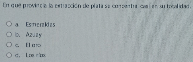 En qué provincia la extracción de plata se concentra, casi en su totalidad.
a. Esmeraldas
b. Azuay
c. El oro
d. Los ríos