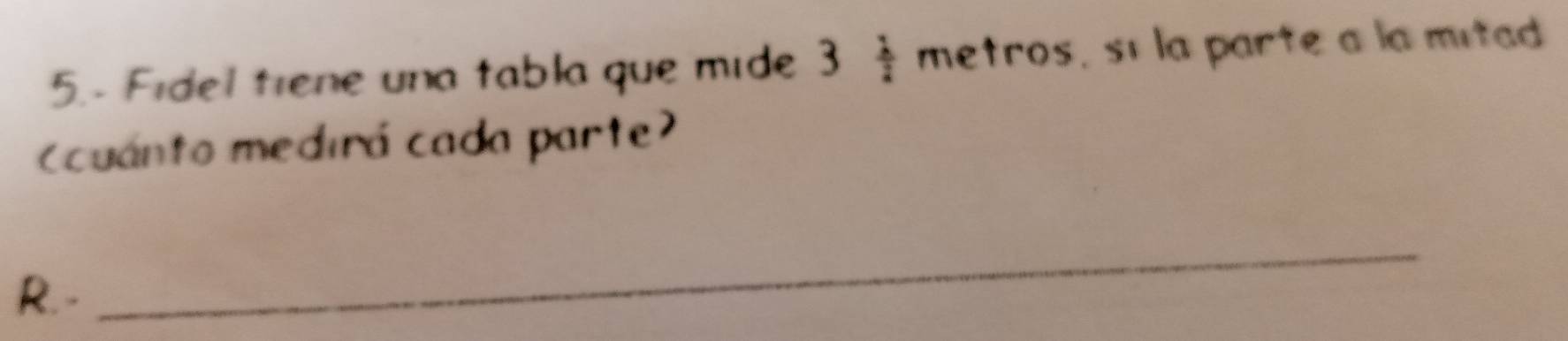 5.- Fidel trene una tabla que mide 3 1/2  metros, sí la parte a la mitad 
cuánto medirá cada parte 
R. - 
_