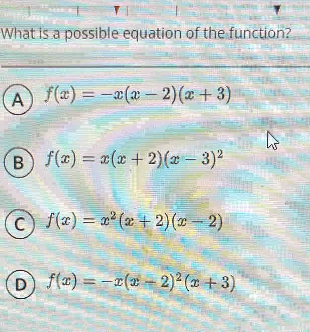 What is a possible equation of the function?
A f(x)=-x(x-2)(x+3)
B f(x)=x(x+2)(x-3)^2
f(x)=x^2(x+2)(x-2)
) f(x)=-x(x-2)^2(x+3)