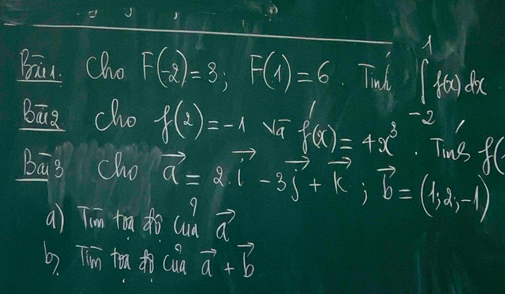 Bāu. Cho F(-2)=8; F(1)=6 Tind ∈t f(x)dx
Bāg cho f(2)=-1 Na f(x)=4x^3 2 
. Ting f( 
Bā3 cho vector a=2vector i-3vector j+vector k; vector b=(1,2,-1)
a) Tin ta do uà a 
b. Tim tra to cua vector a+vector b