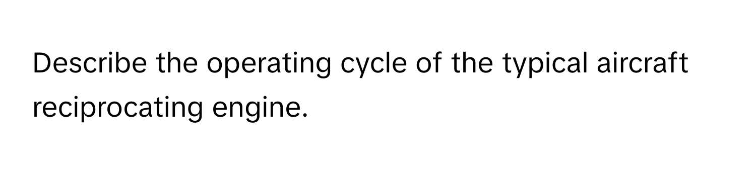 Describe the operating cycle of the typical aircraft reciprocating engine.