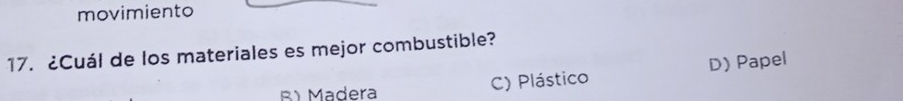 movimiento
17. ¿Cuál de los materiales es mejor combustible?
R) Madera C) Plástico D) Papel