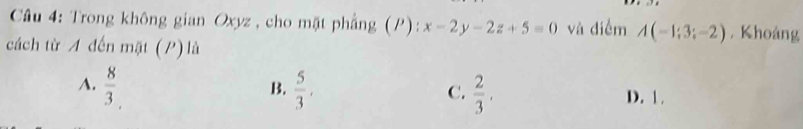 Trong không gian Oxyz , cho mặt phẳng ( P):x-2y-2z+5=0 và diểm A(-1;3;-2) , Khoảng
cách từ A đến mặt (P) là
B.
A.  8/3   5/3 ,  2/3 . D. 1.
C.