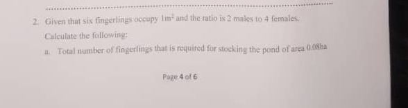 Given that six fingerlings occupy 1m^2 and the ratio is 2 males to 4 females. 
Calculate the following: 
a. Total number of fingerlings that is required for stocking the pond of area 0.08ha
Page 4 of 6