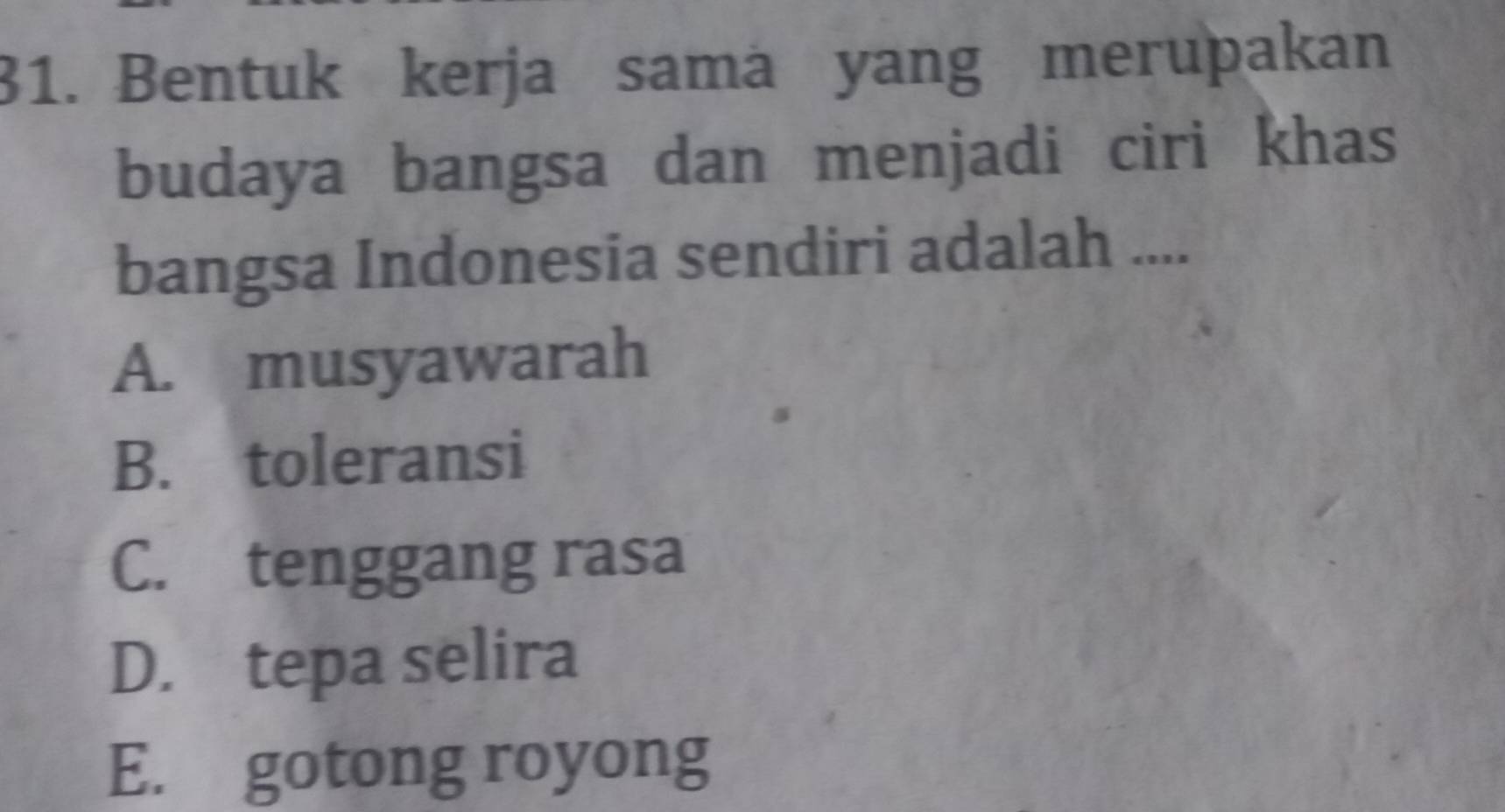 Bentuk kerja samä yang merupakan
budaya bangsa dan menjadi ciri khas
bangsa Indonesia sendiri adalah ....
A. musyawarah
B. toleransi
C. tenggang rasa
D. tepa selira
E. gotong royong