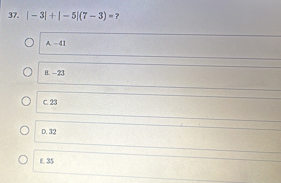 |-3|+|-5|(7-3)= ?
A. −41
B. —23
C. 23
D. 32
E. 35