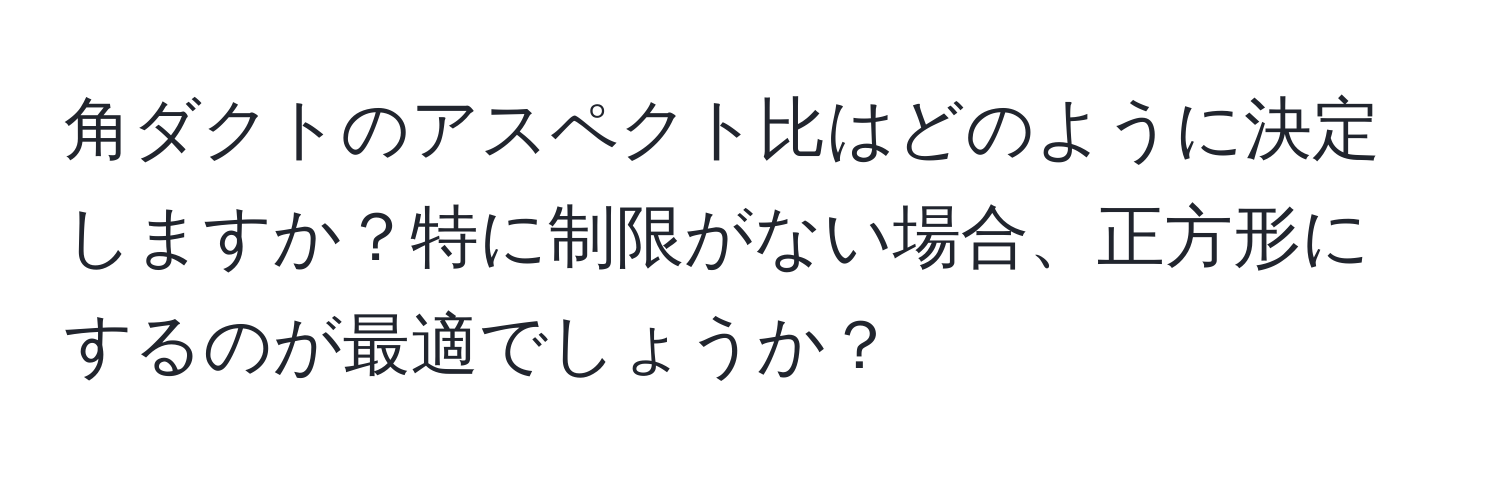 角ダクトのアスペクト比はどのように決定しますか？特に制限がない場合、正方形にするのが最適でしょうか？