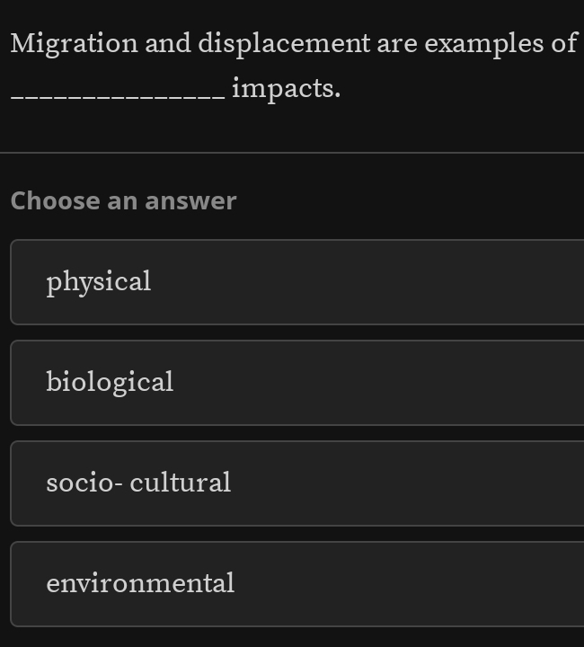 Migration and displacement are examples of
_impacts.
Choose an answer
physical
biological
socio- cultural
environmental