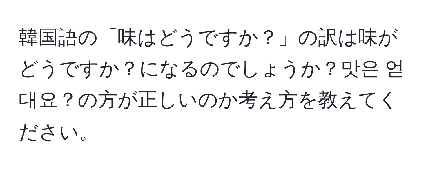 韓国語の「味はどうですか？」の訳は味がどうですか？になるのでしょうか？맛은 얻대요？の方が正しいのか考え方を教えてください。