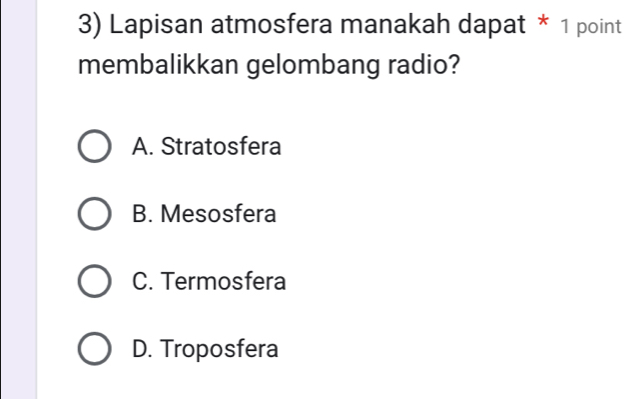 Lapisan atmosfera manakah dapat * 1 point
membalikkan gelombang radio?
A. Stratosfera
B. Mesosfera
C. Termosfera
D. Troposfera