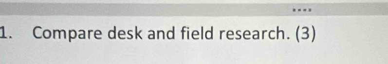 Compare desk and field research. (3)