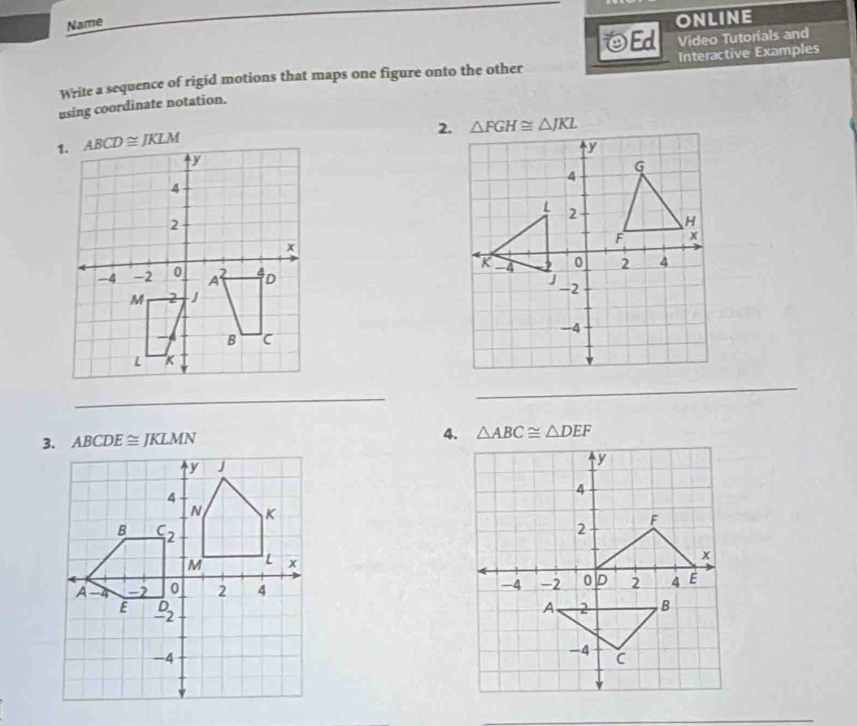 Name
ONLINE
Ed Video Tutorials and
Write a sequence of rigid motions that maps one figure onto the other Interactive Examples
using coordinate notation.
2.
 
_
_
ABCDE≌ JKLMN
4. △ ABC≌ △ DEF

_