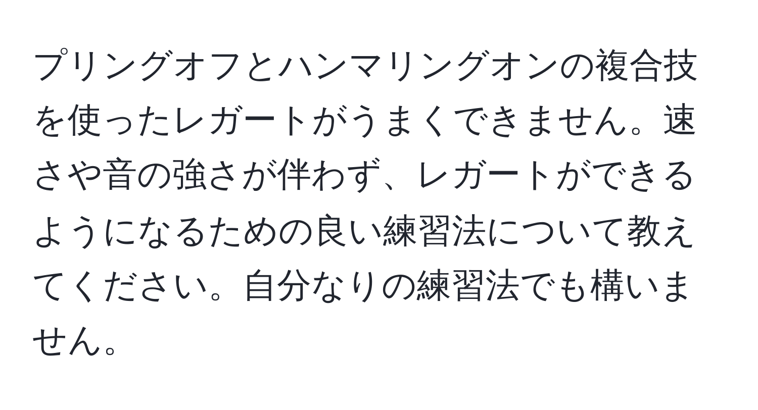 プリングオフとハンマリングオンの複合技を使ったレガートがうまくできません。速さや音の強さが伴わず、レガートができるようになるための良い練習法について教えてください。自分なりの練習法でも構いません。