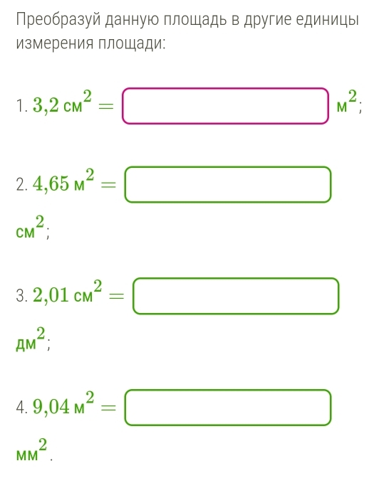 Преобразуй данную плошадь в другие единицы 
измерения площади: 
1. 3,2cM^2=□ M^2; 
2. 4,65M^2=□
cM^2; 
3. 2,01cm^2=□
AM^2;
4. 9,04M^2=□
MM^2.