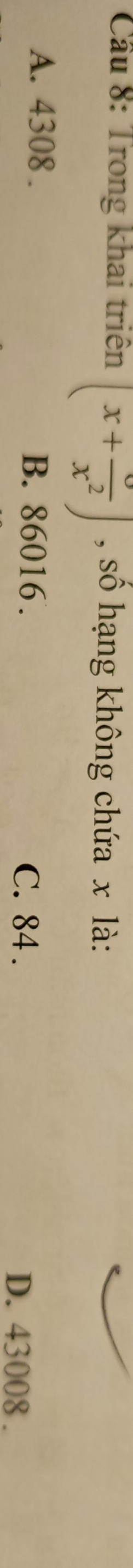 Cầu 8: Trong khai triển (x+frac x^2) , sô hạng không chứa x là:
A. 4308. B. 86016.
C. 84. D. 43008.