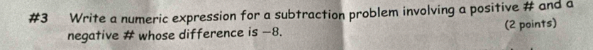 #3 Write a numeric expression for a subtraction problem involving a positive # and a 
(2 points) 
negative # whose difference is −8.