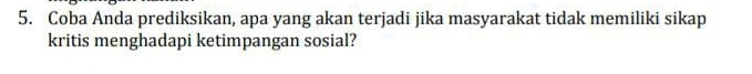 Coba Anda prediksikan, apa yang akan terjadi jika masyarakat tidak memiliki sikap 
kritis menghadapi ketimpangan sosial?