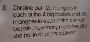 Christine put 120 mangoes in 
each of the 4 big baskets and 85
mangoes in each of the 6 small 
baskets. How many mangoes did 
she put in all of the baskets?