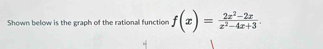 Shown below is the graph of the rational function f(x)= (2x^2-2x)/x^2-4x+3 .